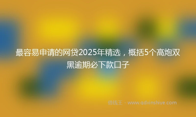 最容易申请的网贷2025年精选，概括5个高炮双黑逾期必下款口子