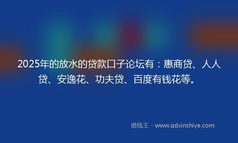 2025年的放水的贷款口子论坛有:惠商贷、人人贷、安逸花、功夫贷、百度有钱花等。