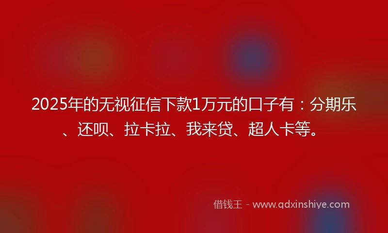 2025年的无视征信下款1万元的口子有：分期乐、还呗、拉卡拉、我来贷、超人卡等。