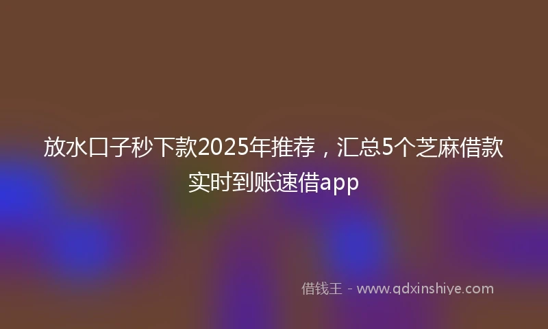 放水口子秒下款2025年推荐，汇总5个芝麻借款实时到账速借app