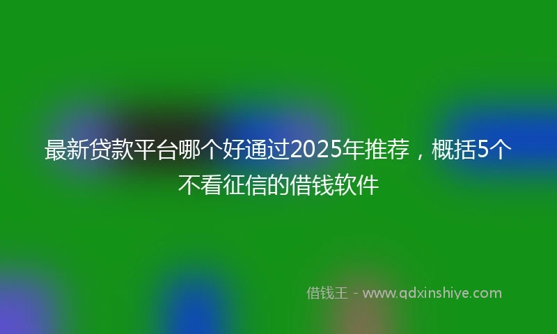 最新贷款平台哪个好通过2025年推荐，概括5个不看征信的借钱软件