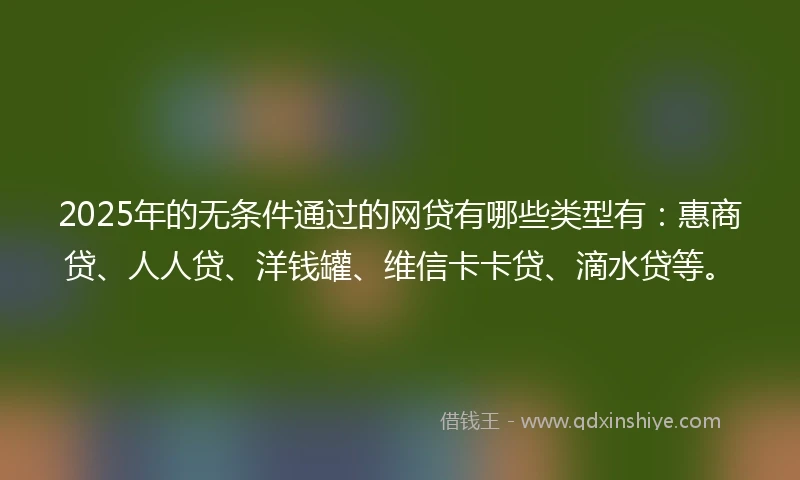 2025年的无条件通过的网贷有哪些类型有：惠商贷、人人贷、洋钱罐、维信卡卡贷、滴水贷等。