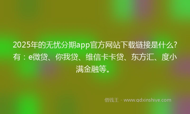 2025年的无忧分期app官方网站下载链接是什么?有：e微贷、你我贷、维信卡卡贷、东方汇、度小满金融等。