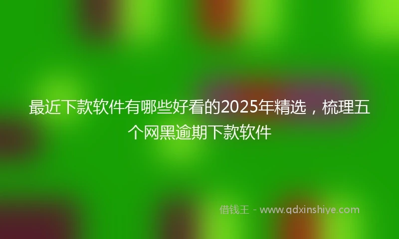 最近下款软件有哪些好看的2025年精选，梳理五个网黑逾期下款软件