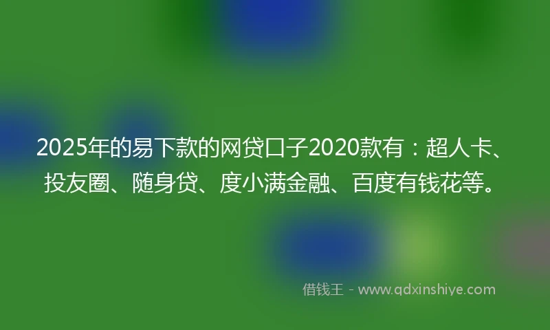 2025年的易下款的网贷口子2020款有：超人卡、投友圈、随身贷、度小满金融、百度有钱花等。