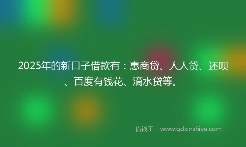 2025年的新口子借款有:惠商贷、人人贷、还呗、百度有钱花、滴水贷等。