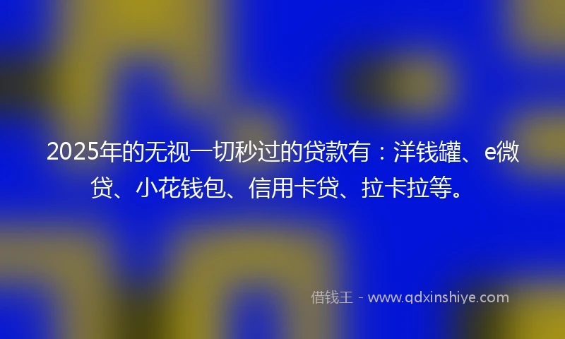 2025年的无视一切秒过的贷款有：洋钱罐、e微贷、小花钱包、信用卡贷、拉卡拉等。