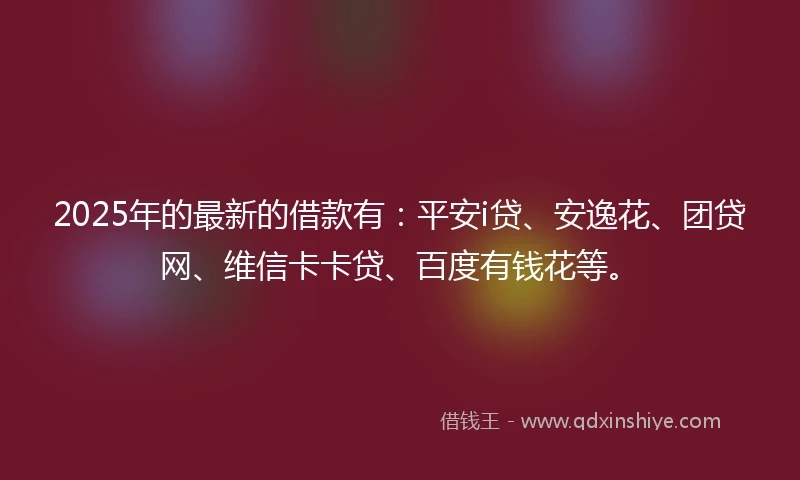 2025年的最新的借款有：平安i贷、安逸花、团贷网、维信卡卡贷、百度有钱花等。