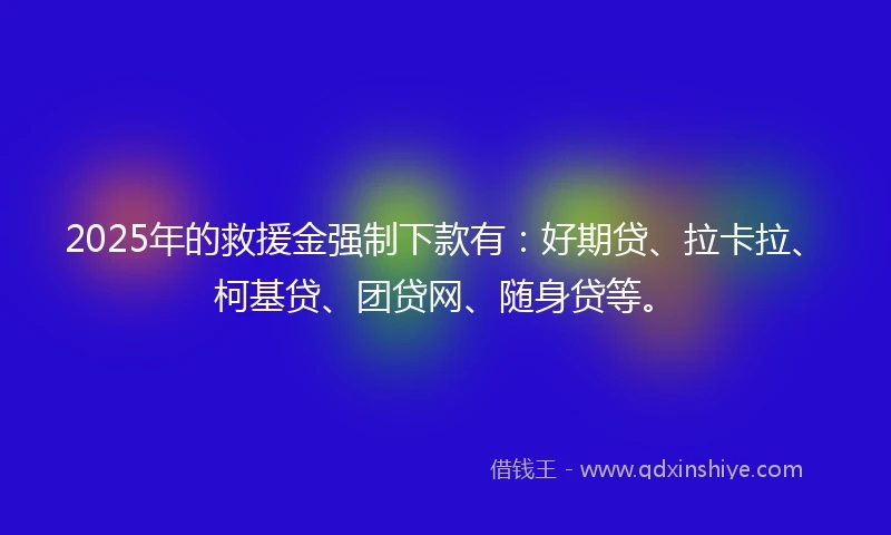 2025年的救援金强制下款有：好期贷、拉卡拉、柯基贷、团贷网、随身贷等。