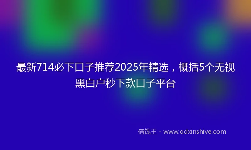 最新714必下口子推荐2025年精选，概括5个无视黑白户秒下款口子平台