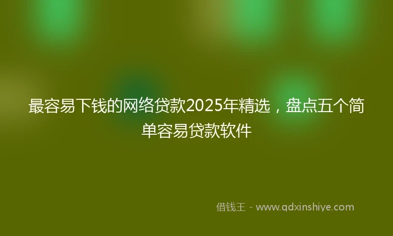 最容易下钱的网络贷款2025年精选，盘点五个简单容易贷款软件