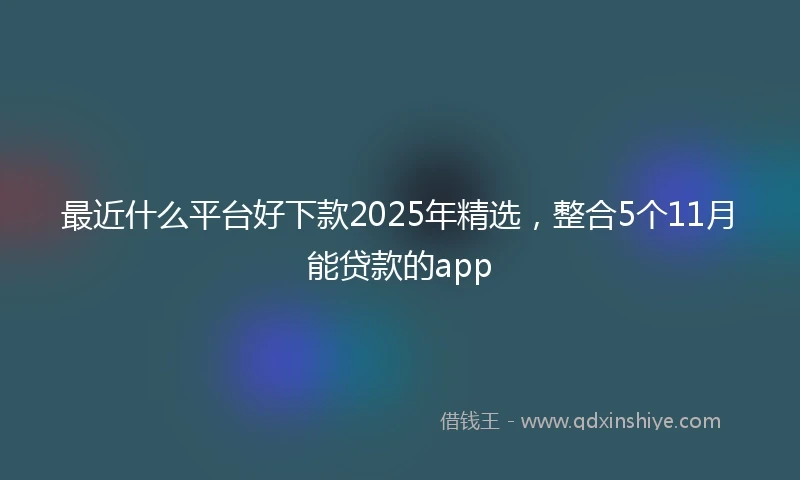 最近什么平台好下款2025年精选，整合5个11月能贷款的app