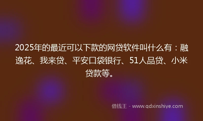 2025年的最近可以下款的网贷软件叫什么有：融逸花、我来贷、平安口袋银行、51人品贷、小米贷款等。