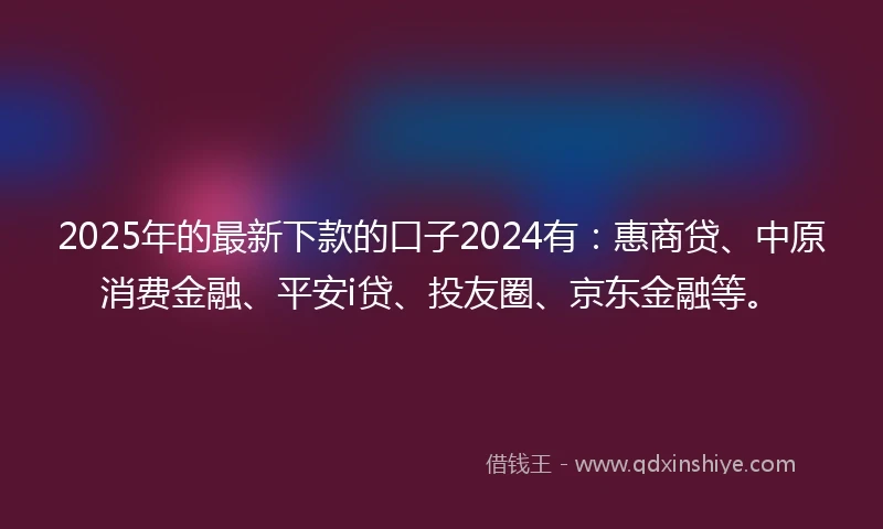 2025年的最新下款的口子2024有：惠商贷、中原消费金融、平安i贷、投友圈、京东金融等。