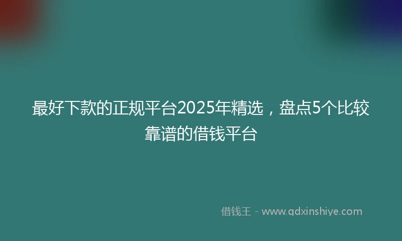 最好下款的正规平台2025年精选，盘点5个比较靠谱的借钱平台
