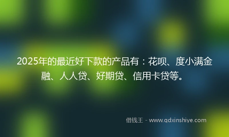 2025年的最近好下款的产品有:花呗、度小满金融、人人贷、好期贷、信用卡贷等。