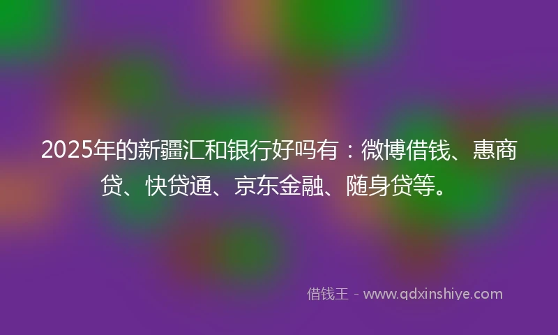 2025年的新疆汇和银行好吗有：微博借钱、惠商贷、快贷通、京东金融、随身贷等。