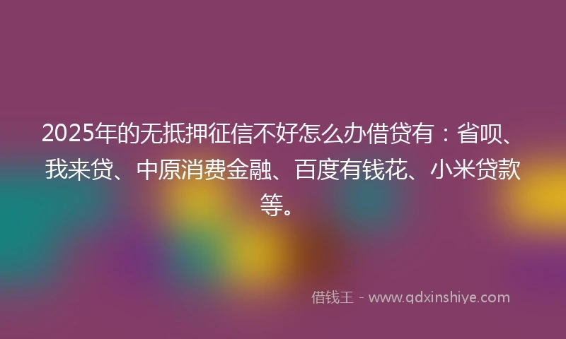 2025年的无抵押征信不好怎么办借贷有：省呗、我来贷、中原消费金融、百度有钱花、小米贷款等。