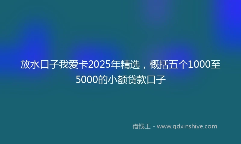 放水口子我爱卡2025年精选，概括五个1000至5000的小额贷款口子
