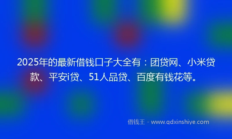 2025年的最新借钱口子大全有：团贷网、小米贷款、平安i贷、51人品贷、百度有钱花等。