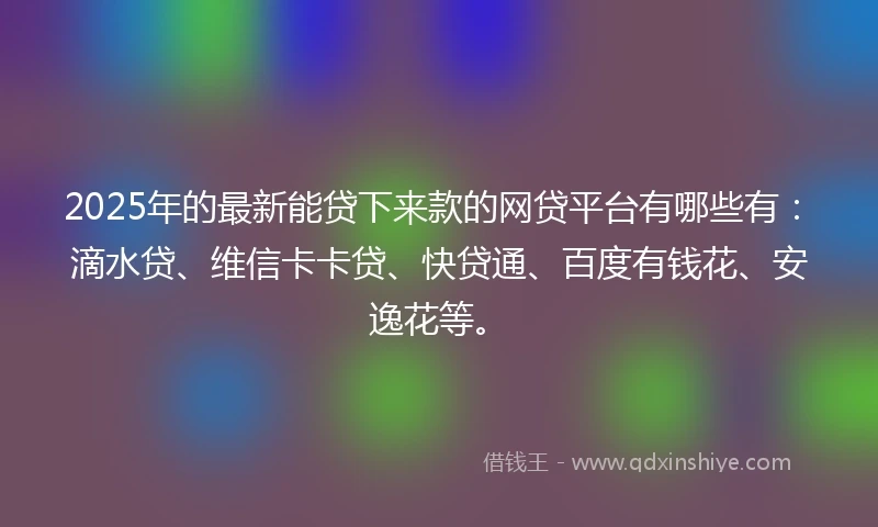 2025年的最新能贷下来款的网贷平台有哪些有：滴水贷、维信卡卡贷、快贷通、百度有钱花、安逸花等。
