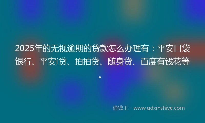 2025年的无视逾期的贷款怎么办理有:平安口袋银行、平安i贷、拍拍贷、随身贷、百度有钱花等。