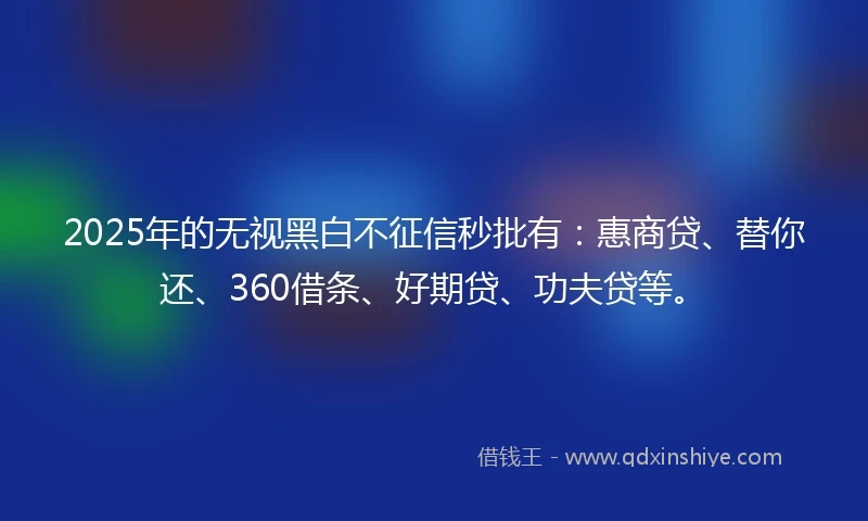 2025年的无视黑白不征信秒批有：惠商贷、替你还、360借条、好期贷、功夫贷等。