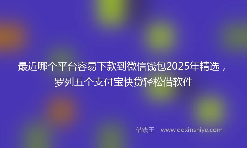 最近哪个平台容易下款到微信钱包2025年精选，罗列五个支付宝快贷轻松借软件