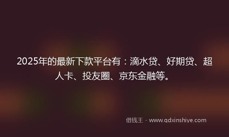 2025年的最新下款平台有：滴水贷、好期贷、超人卡、投友圈、京东金融等。