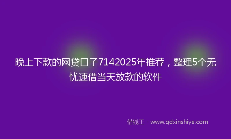 晚上下款的网贷口子7142025年推荐，整理5个无忧速借当天放款的软件