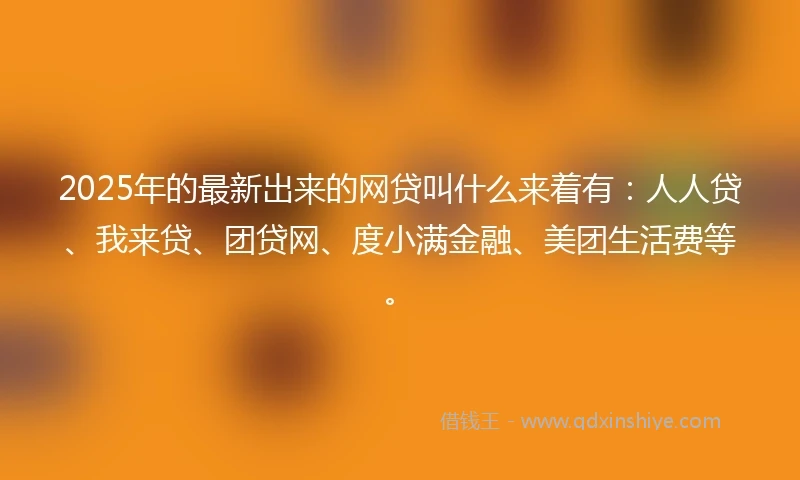 2025年的最新出来的网贷叫什么来着有:人人贷、我来贷、团贷网、度小满金融、美团生活费等。