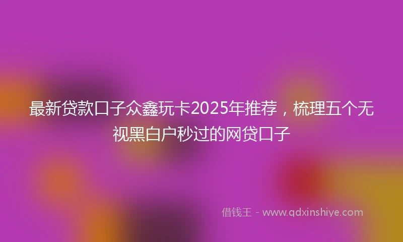 最新贷款口子众鑫玩卡2025年推荐，梳理五个无视黑白户秒过的网贷口子