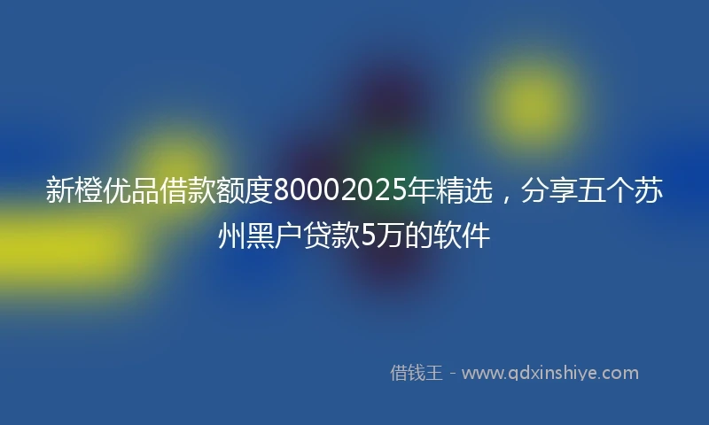 新橙优品借款额度80002025年精选，分享五个苏州黑户贷款5万的软件