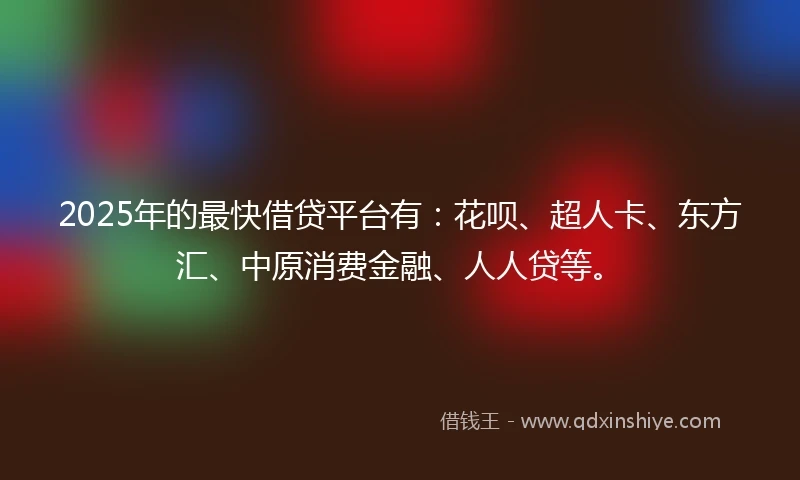 2025年的最快借贷平台有：花呗、超人卡、东方汇、中原消费金融、人人贷等。