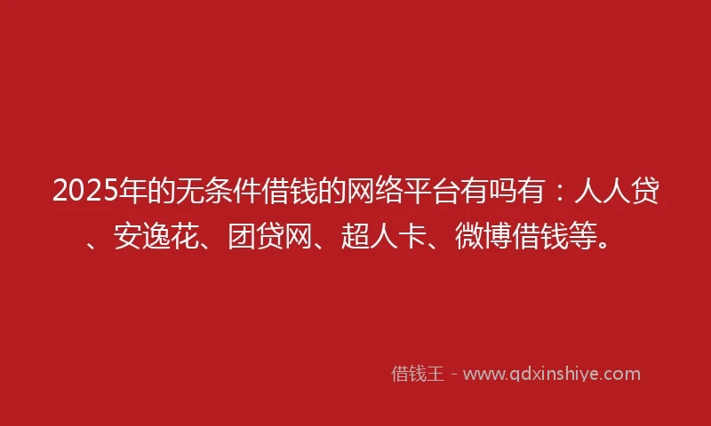 2025年的无条件借钱的网络平台有吗有：人人贷、安逸花、团贷网、超人卡、微博借钱等。