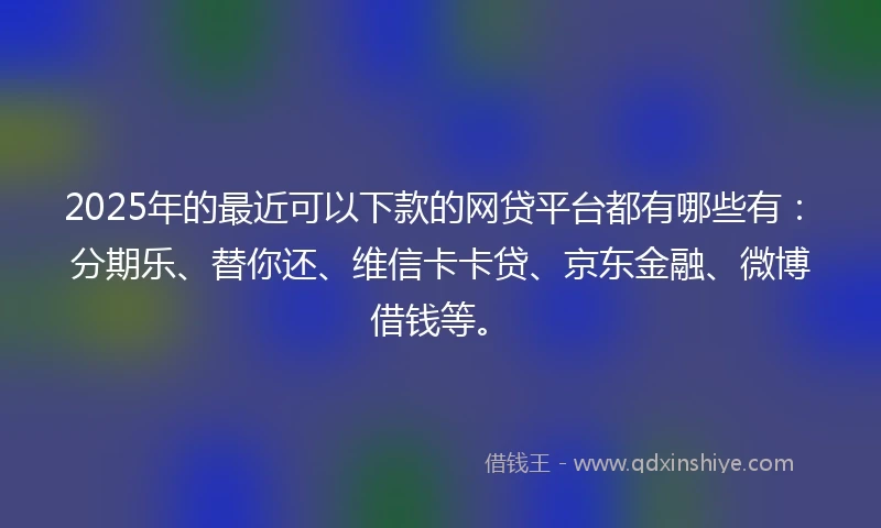 2025年的最近可以下款的网贷平台都有哪些有：分期乐、替你还、维信卡卡贷、京东金融、微博借钱等。
