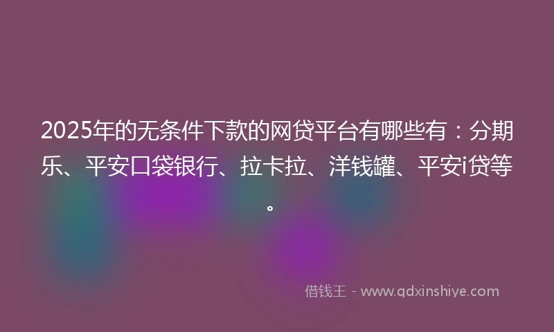 2025年的无条件下款的网贷平台有哪些有：分期乐、平安口袋银行、拉卡拉、洋钱罐、平安i贷等。