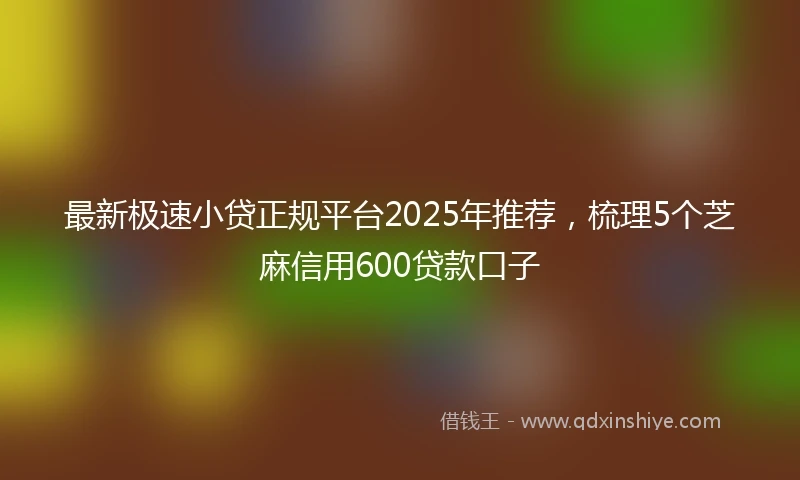 最新极速小贷正规平台2025年推荐，梳理5个芝麻信用600贷款口子