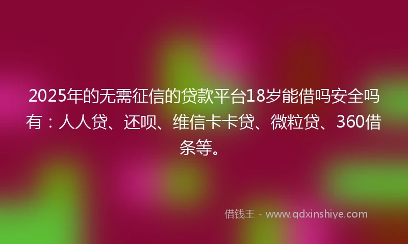2025年的无需征信的贷款平台18岁能借吗安全吗有：人人贷、还呗、维信卡卡贷、微粒贷、360借条等。