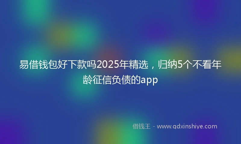易借钱包好下款吗2025年精选，归纳5个不看年龄征信负债的app