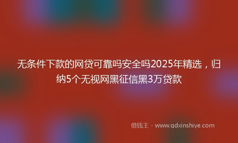 无条件下款的网贷可靠吗安全吗2025年精选，归纳5个无视网黑征信黑3万贷款