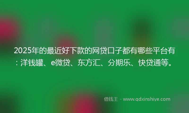 2025年的最近好下款的网贷口子都有哪些平台有：洋钱罐、e微贷、东方汇、分期乐、快贷通等。