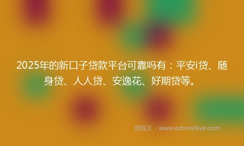 2025年的新口子贷款平台可靠吗有：平安i贷、随身贷、人人贷、安逸花、好期贷等。