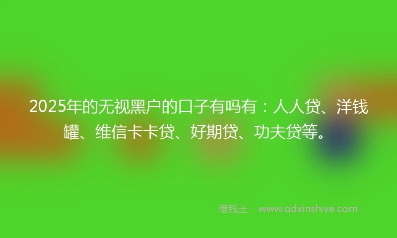 2025年的无视黑户的口子有吗有:人人贷、洋钱罐、维信卡卡贷、好期贷、功夫贷等。