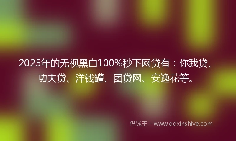2025年的无视黑白100%秒下网贷有：你我贷、功夫贷、洋钱罐、团贷网、安逸花等。