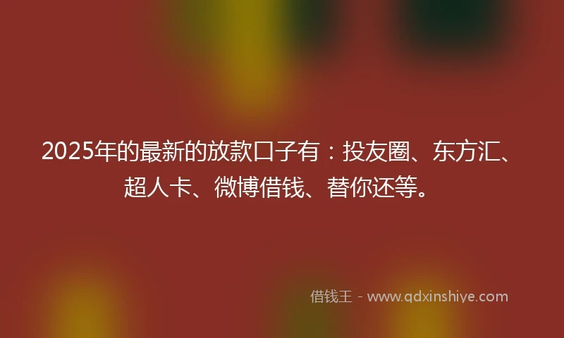 2025年的最新的放款口子有：投友圈、东方汇、超人卡、微博借钱、替你还等。