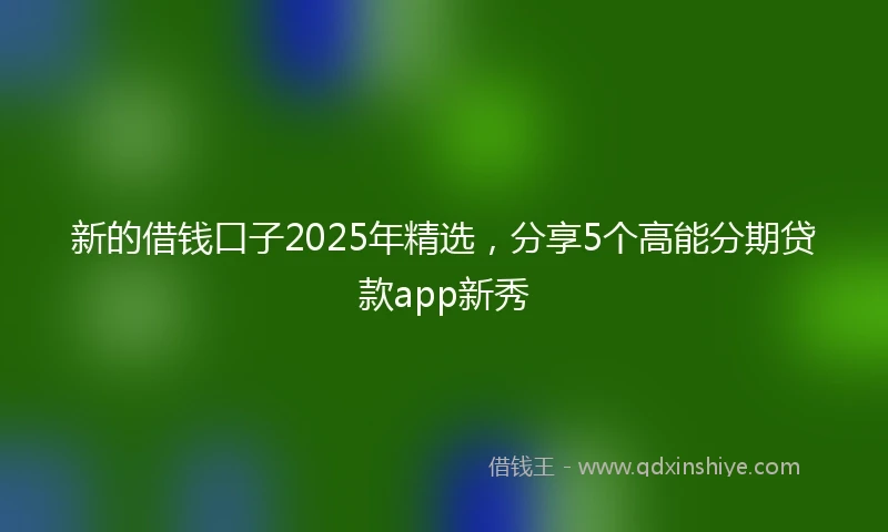 新的借钱口子2025年精选,分享5个高能分期贷款app新秀