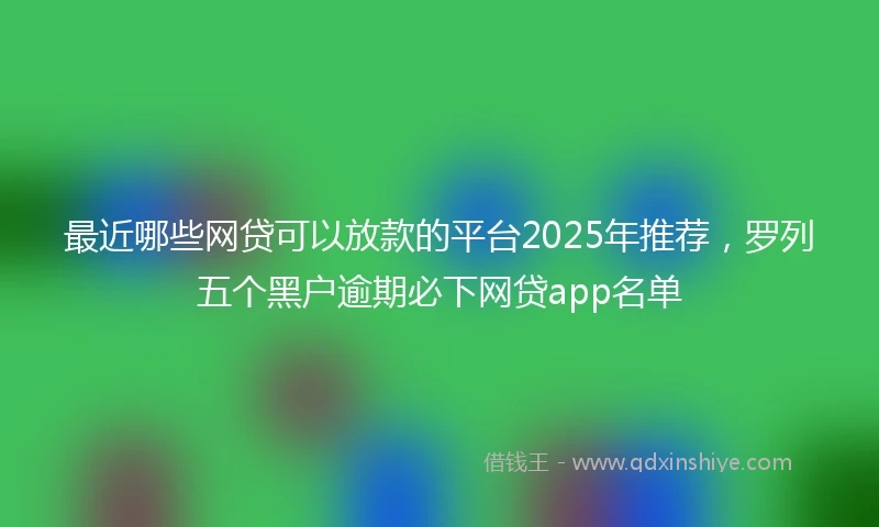 最近哪些网贷可以放款的平台2025年推荐，罗列五个黑户逾期必下网贷app名单