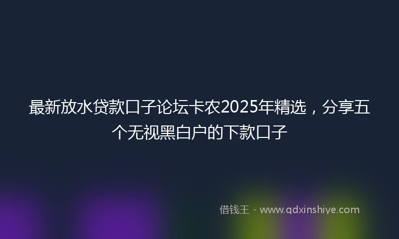 最新放水贷款口子论坛卡农2025年精选，分享五个无视黑白户的下款口子