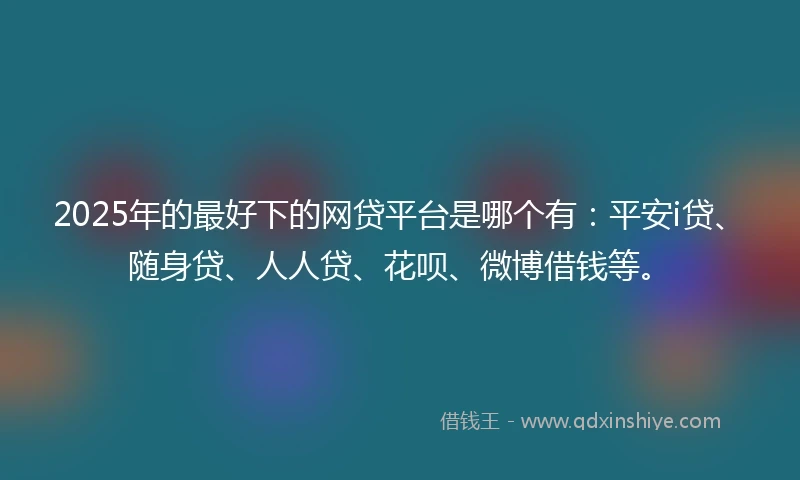 2025年的最好下的网贷平台是哪个有：平安i贷、随身贷、人人贷、花呗、微博借钱等。